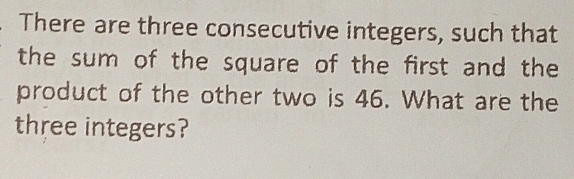 There are three consecutive integers, such that 
the sum of the square of the first and the 
product of the other two is 46. What are the 
three integers?