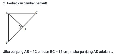 Perhatikan gambar berikut! 
Jika panjang AB=12cm d an BC=15cm , maka panjang AD adalah ...