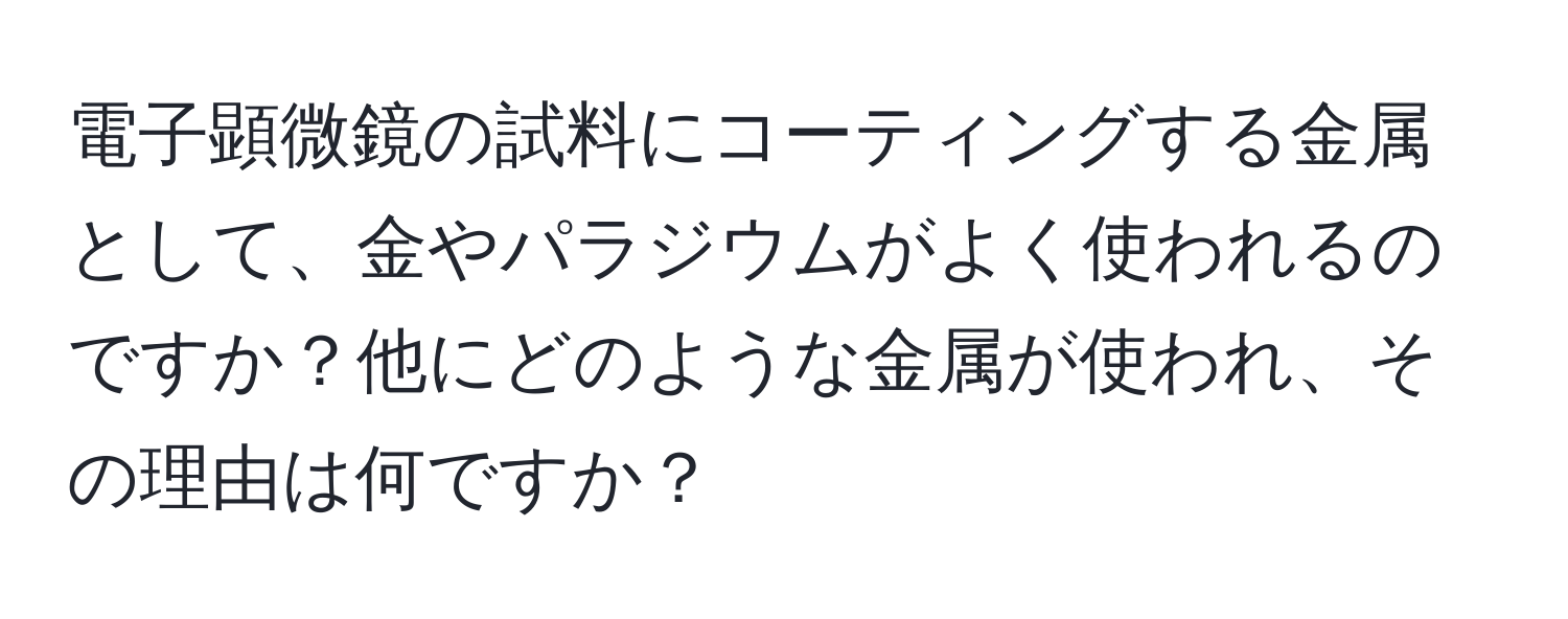 電子顕微鏡の試料にコーティングする金属として、金やパラジウムがよく使われるのですか？他にどのような金属が使われ、その理由は何ですか？