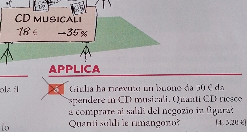 CD musicaLi 
_ 
APPLICA 
ola il Giulia ha ricevuto un buono da 50 € da 
spendere in CD musicali. Quanti CD riesce 
a comprare ai saldi del negozio in figura? 
lo 
Quanti soldi le rimangono? 4:3 3,2 0 €]