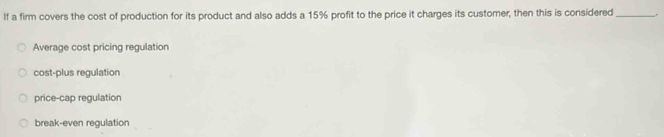 lf a firm covers the cost of production for its product and also adds a 15% profit to the price it charges its customer, then this is considered _.
Average cost pricing regulation
cost-plus regulation
price-cap regulation
break-even regulation