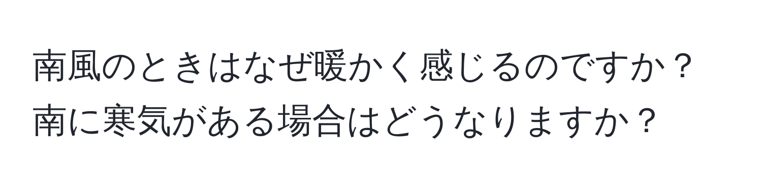 南風のときはなぜ暖かく感じるのですか？南に寒気がある場合はどうなりますか？