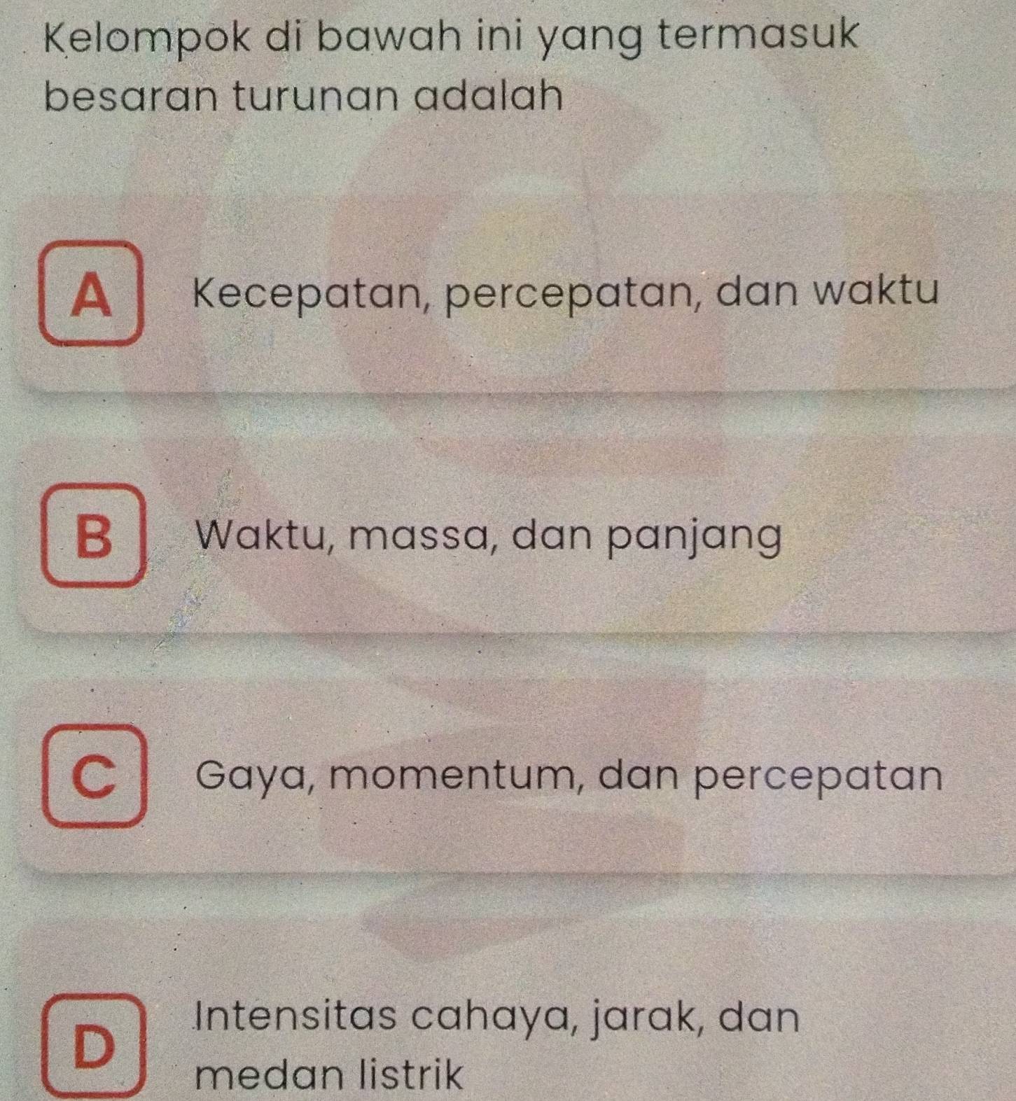 Kelompok di bawah ini yang termasuk
besaran turunan adalah
A Kecepatan, percepatan, dan waktu
B Waktu, massa, dan panjang
Gaya, momentum, dan percepatan
D
Intensitas cahaya, jarak, dan
medan listrik