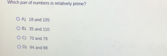 Which pair of numbers is relatively prime?
A) 18 and 105
B) 35 and 110
C) 70 and 79
D) 94 and 98