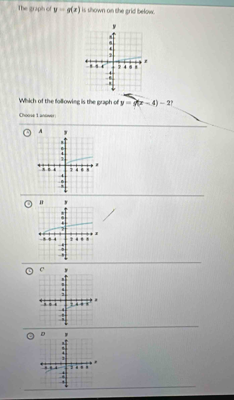 The graph of y=g(x) is shown on the grid below.
Which of the following is the graph of y=g(x-4)-2 ?
Choose 1 answer: