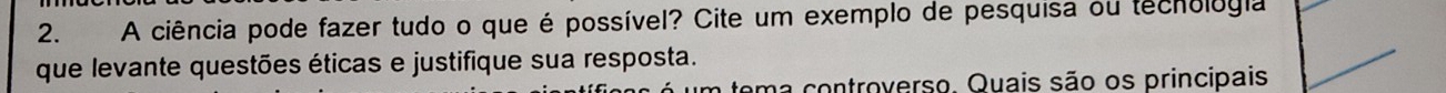 A ciência pode fazer tudo o que é possível? Cite um exemplo de pesquisa ou techológia 
que levante questões éticas e justifique sua resposta. 
tema controverso. Quais são os principais