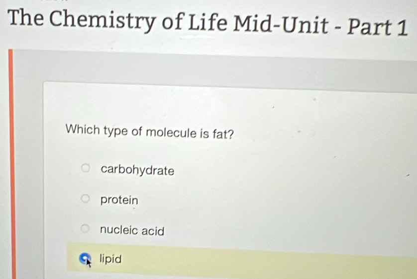 The Chemistry of Life Mid-Unit - Part 1
Which type of molecule is fat?
carbohydrate
protein
nucleic acid
lipid