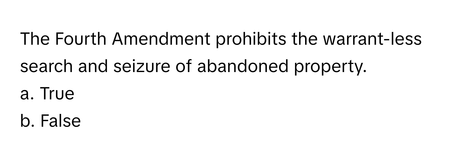 The Fourth Amendment prohibits the warrant-less search and seizure of abandoned property.

a. True
b. False