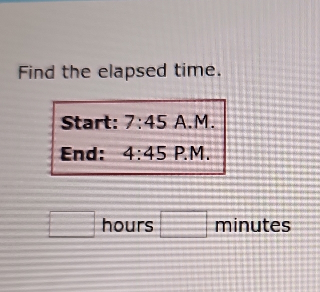 Find the elapsed time. 
Start: 7:45A.M. 
End: 4:45 P. M .
□ hours □ minutes