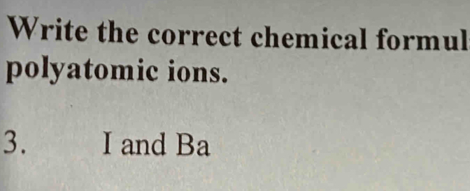 Write the correct chemical formul 
polyatomic ions. 
3. I and Ba