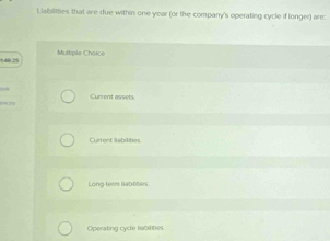 Liabilities that are due within one year (or the company's operating cycle if longer) are:
14625 Multiple Choice
Current assets
Current labilities
Long-teme liabilities
Operating cycle liabilities.