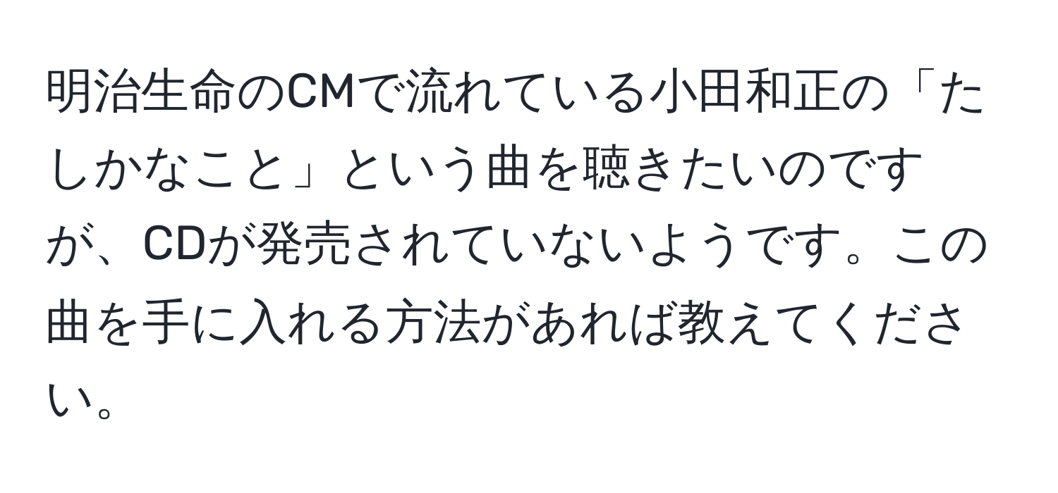 明治生命のCMで流れている小田和正の「たしかなこと」という曲を聴きたいのですが、CDが発売されていないようです。この曲を手に入れる方法があれば教えてください。