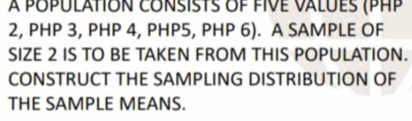 À POPuLATION COnSISTS oF FIVE vALuES (PHP
2, PHP 3, PHP 4, PHP5, PHP 6). A SAMPLE OF 
SIZE 2 IS TO BE TAKEN FROM THIS POPULATION. 
CONSTRUCT THE SAMPLING DISTRIBUTION OF 
THE SAMPLE MEANS.