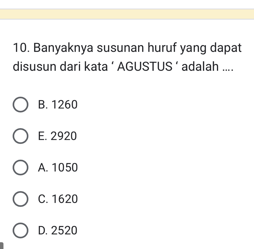 Banyaknya susunan huruf yang dapat
disusun dari kata ‘ AGUSTUS ’ adalah ....
B. 1260
E. 2920
A. 1050
C. 1620
D. 2520