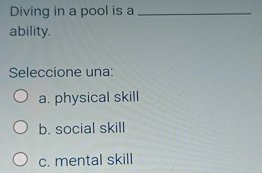 Diving in a pool is a_
ability.
Seleccione una:
a. physical skill
b. social skill
c. mental skill