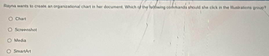 Rayna wants to create an organizational chart in her document. Which of the fellowing commands should she click in the Illustrations group?
Chart
Screenshot
Media
SmartArt