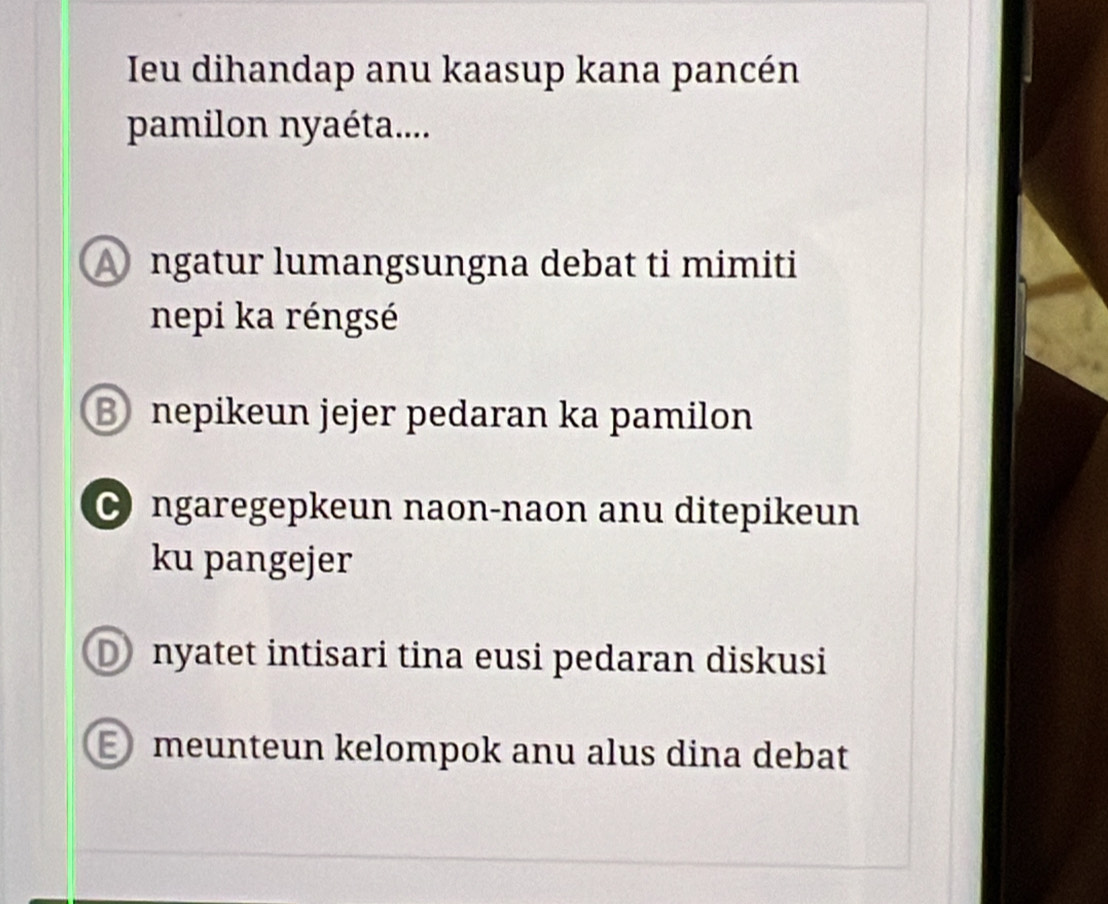 Ieu dihandap anu kaasup kana pancén
pamilon nyaéta....
A ngatur lumangsungna debat ti mimiti
nepi ka réngsé
B nepikeun jejer pedaran ka pamilon
C ngaregepkeun naon-naon anu ditepikeun
ku pangejer
D nyatet intisari tina eusi pedaran diskusi
meunteun kelompok anu alus dina debat