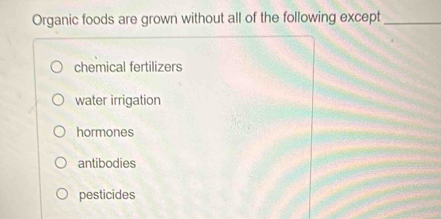 Organic foods are grown without all of the following except_
chemical fertilizers
water irrigation
hormones
antibodies
pesticides