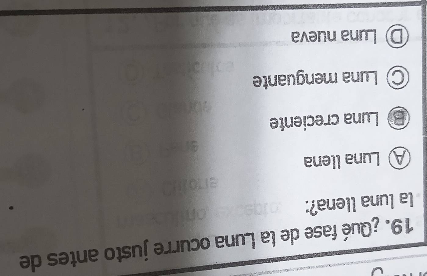 ¿Qué fase de la Luna ocurre justo antes de
la luna llena?:
Ⓐ Luna llena
Luna creciente
Luna menguante
D Luna nueva