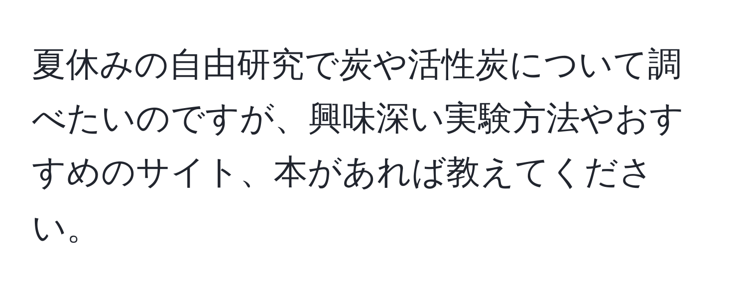 夏休みの自由研究で炭や活性炭について調べたいのですが、興味深い実験方法やおすすめのサイト、本があれば教えてください。