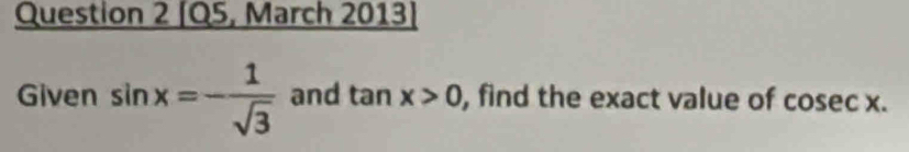 [Q5, March 2013] 
Given sin x=- 1/sqrt(3)  and tan x>0 , find the exact value of cosec x.