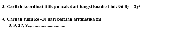 Carilah koordinat titik puncak dari fungsi kuadrat ini: 96-8y-2y^2
4. Carilah suku ke -10 dari barisan aritmatika ini
3, 9, 27, 81,_