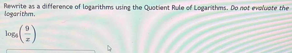 Rewrite as a difference of logarithms using the Quotient Rule of Logarithms. Do not evaluate the 
logarithm.
log _6( 9/x )