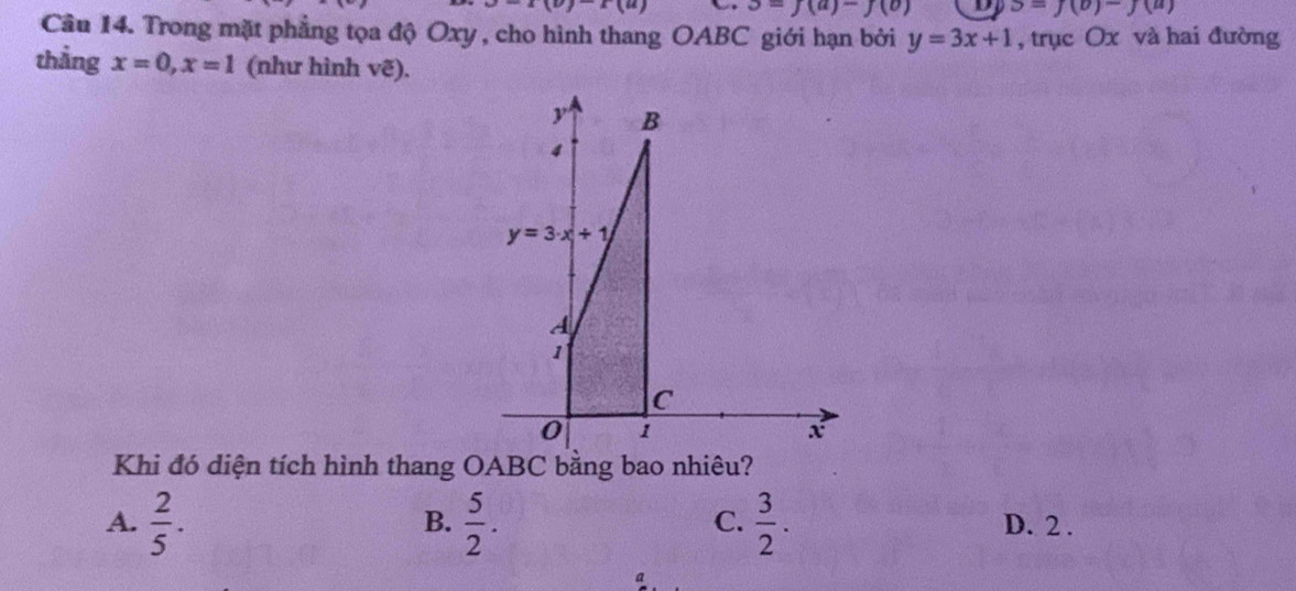 )-1(u)-1(u) 3=j(a)-j(b) D S=J(b)-J(a)
Câu 14. Trong mặt phẳng tọa độ Oxy , cho hình thang OABC giới hạn bởi y=3x+1 , trục Ox và hai đường
thẳng x=0,x=1 (như hình vẽ).
B.
C.
A.  2/5 .  5/2 .  3/2 . D. 2 .