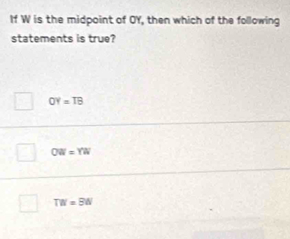 If W is the midpoint of OY, then which of the following
statements is true?
OY=TB
OW=YW
TW=BW