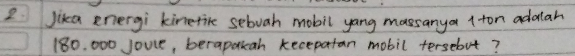 Jika energi kinetike sebuah mobil yang massanya (ton adatah
180. 000 Jouce, berapakan kecepatan mobil tersebut?