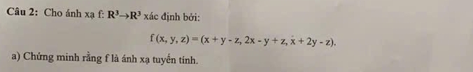 Cho ánh xạ f: R^3to R^3 xác định bởi:
f(x,y,z)=(x+y-z,2x-y+z,x+2y-z). 
a) Chứng minh rằng f là ánh xạ tuyến tính.