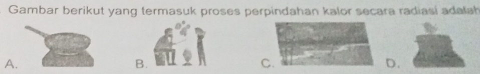 Gambar berikut yang termasuk proses perpindahan kalor secara radiasi adalah 
A. 
B. 
C. 
D.