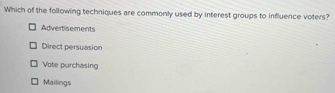 Which of the following techniques are commonly used by interest groups to influence voters?
Advertisements
Direct persuasion
Vote purchasing
Mailings