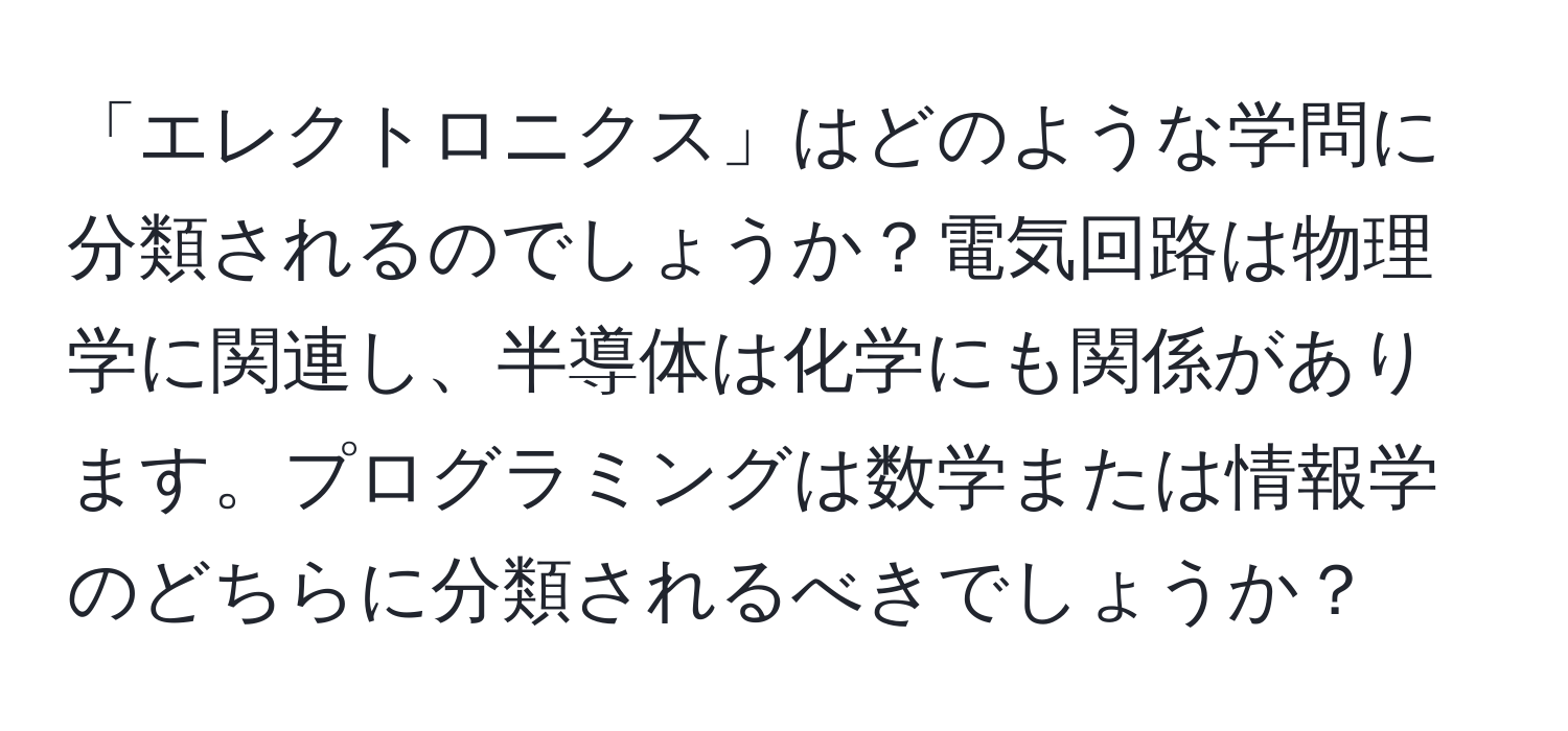 「エレクトロニクス」はどのような学問に分類されるのでしょうか？電気回路は物理学に関連し、半導体は化学にも関係があります。プログラミングは数学または情報学のどちらに分類されるべきでしょうか？