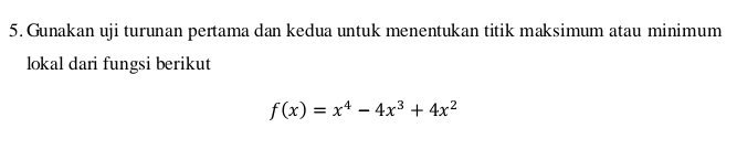 Gunakan uji turunan pertama dan kedua untuk menentukan titik maksimum atau minimum 
lokal dari fungsi berikut
f(x)=x^4-4x^3+4x^2