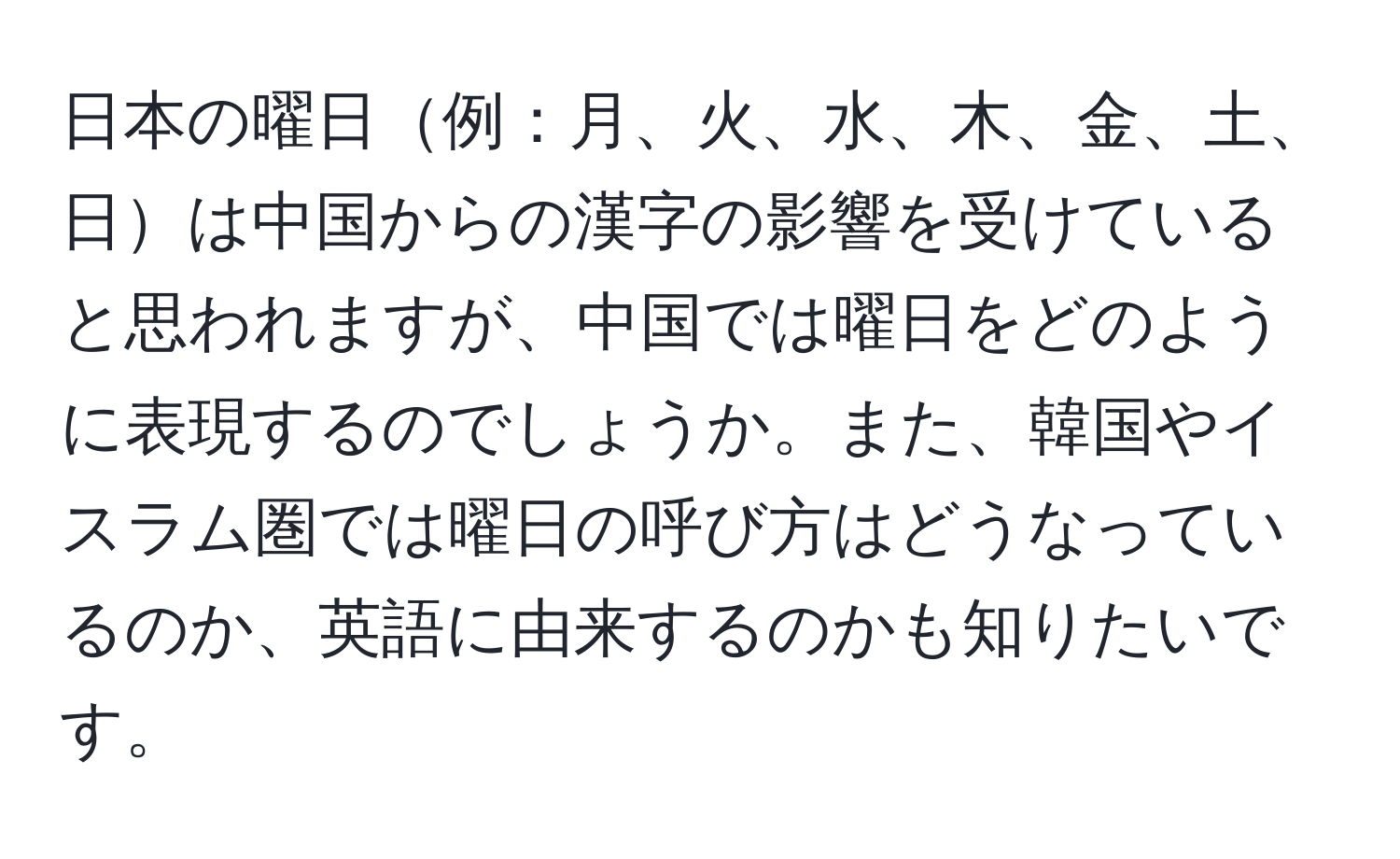 日本の曜日例：月、火、水、木、金、土、日は中国からの漢字の影響を受けていると思われますが、中国では曜日をどのように表現するのでしょうか。また、韓国やイスラム圏では曜日の呼び方はどうなっているのか、英語に由来するのかも知りたいです。