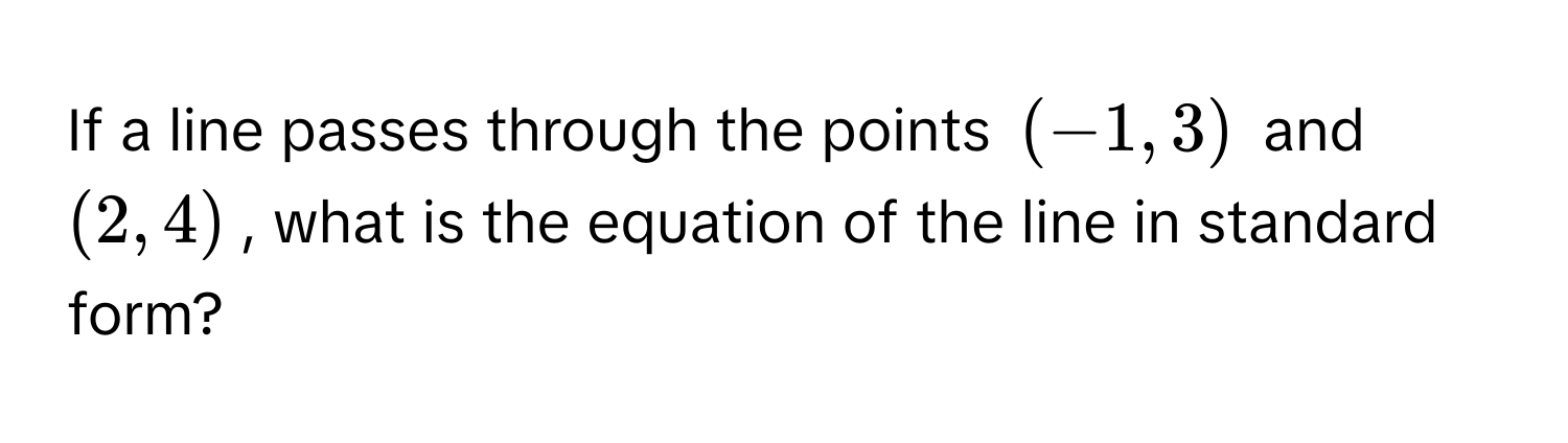 If a line passes through the points (-1, 3) and (2, 4), what is the equation of the line in standard form?