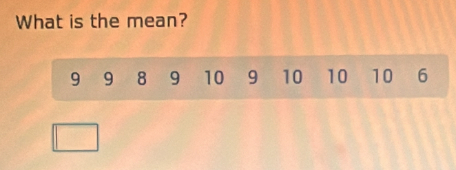 What is the mean?
9 9 8 9 10 9 10 10 10 6