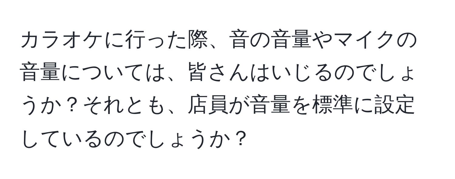 カラオケに行った際、音の音量やマイクの音量については、皆さんはいじるのでしょうか？それとも、店員が音量を標準に設定しているのでしょうか？