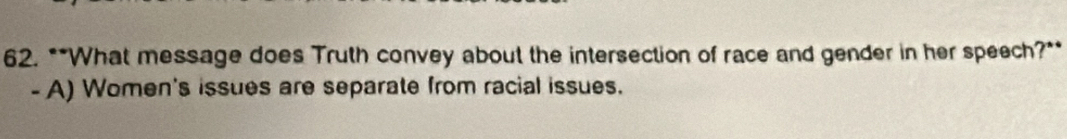 What message does Truth convey about the intersection of race and gender in her speech?**
- A) Women's issues are separate from racial issues.