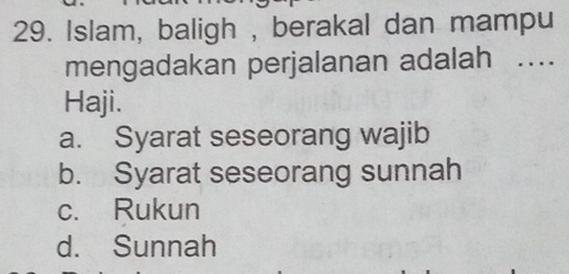 Islam, baligh , berakal dan mampu
mengadakan perjalanan adalah ..
Haji.
a. Syarat seseorang wajib
b. Syarat seseorang sunnah
c. Rukun
d. Sunnah