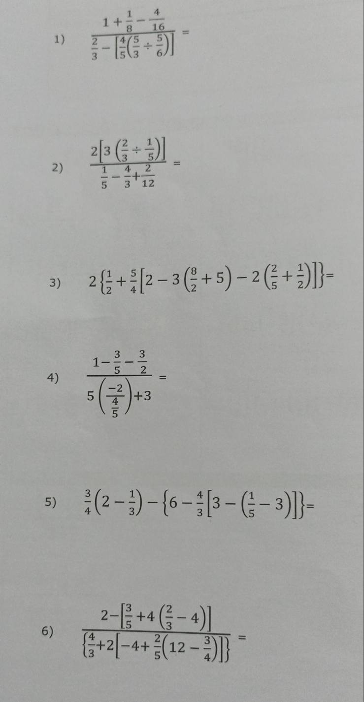 frac 1+ 1/8 - 4/16  2/3 -[ 4/5 ( 5/3 /  5/6 )]=
2) frac 2[3( 2/3 /  1/5 )] 1/5 - 4/3 + 2/12 =
3) 2  1/2 + 5/4 [2-3( 8/2 +5)-2( 2/5 + 1/2 )] =
4) frac 1- 3/5 - 3/2 5(frac -2 4/5 )+3=
5)  3/4 (2- 1/3 )- 6- 4/3 [3-( 1/5 -3)] =
6) frac 2-[ 3/5 +4( 2/3 -4)]  4/3 +2[-4+ 2/5 (12- 3/4 )] =