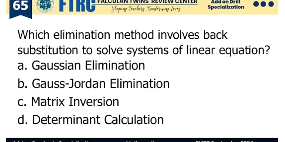 FäLCÜLAN TWINS REviEW CENTER Add on Drill
Specialization
Which elimination method involves back
substitution to solve systems of linear equation?
a. Gaussian Elimination
b. Gauss-Jordan Elimination
c. Matrix Inversion
d. Determinant Calculation