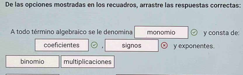 De las opciones mostradas en los recuadros, arrastre las respuestas correctas:
A todo término algebraico se le denomina monomio y consta de:
coeficientes 1 signos y exponentes.
binomio multiplicaciones