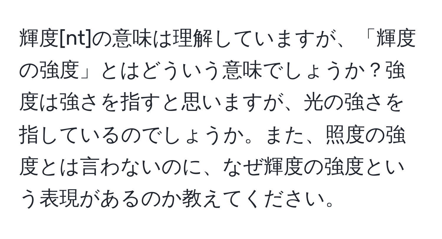 輝度[nt]の意味は理解していますが、「輝度の強度」とはどういう意味でしょうか？強度は強さを指すと思いますが、光の強さを指しているのでしょうか。また、照度の強度とは言わないのに、なぜ輝度の強度という表現があるのか教えてください。