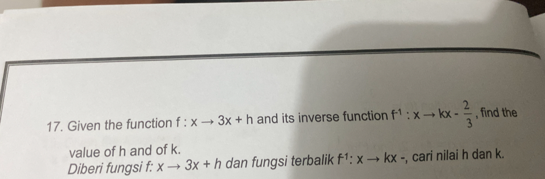 Given the function f:xto 3x+h and its inverse function f^(-1):xto kx- 2/3  , find the 
value of h and of k. 
Diberi fungsi f: xto 3x+h dan fungsi terbalik f^1:xto kx -, cari nilai h dan k.