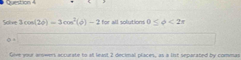 Solve 3cos (2phi )=3cos^2(phi )-2 for all solutions 0≤ phi <2π
o=□
m∠
k frac x+frac 11-x^3=frac 1x1+1 
Give your answers accurate to at least 2 decimal places, as a list separated by commas