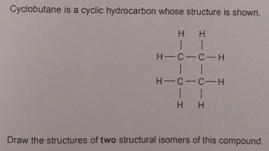 Cyclobutane is a cyclic hydrocarbon whose structure is shown.
Draw the structures of two structural isomers of this compound.