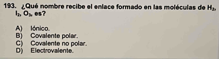 ¿Qué nombre recibe el enlace formado en las moléculas de H_2,
I_2, O_3 , es?
A) lónico.
B) Covalente polar.
C) Covalente no polar.
D) Electrovalente.