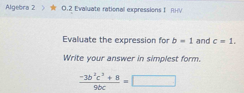 Algebra 2 0.2 Evaluate rational expressions I RHV 
Evaluate the expression for b=1 and c=1. 
Write your answer in simplest form.
 (-3b^2c^3+8)/9bc =□